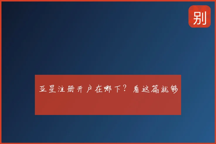 亚星注册开户在哪下？看这篇就够
