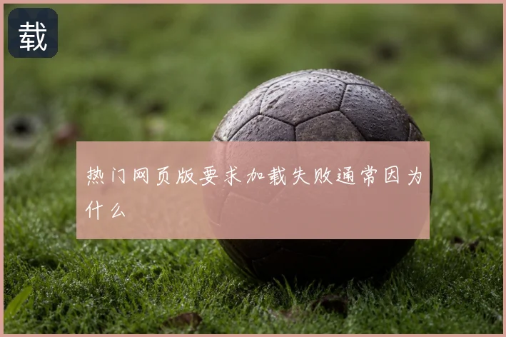 热门网页版要求加载失败通常因为什么