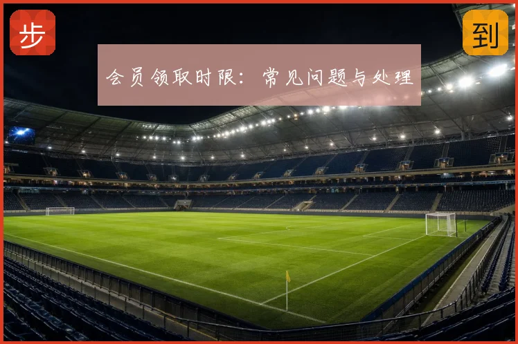 会员领取时限：常见问题与处理