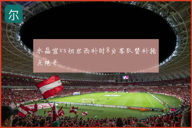 水晶宫vs切尔西补时8分客队替补抢点绝平