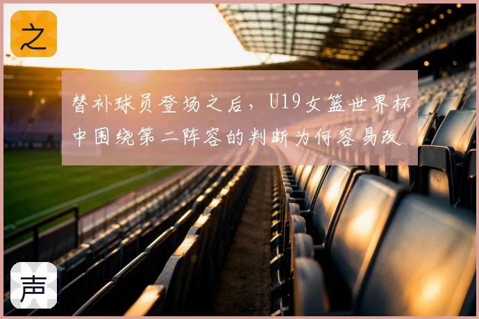 替补球员登场之后,U19女篮世界杯中围绕第二阵容的判断为何容易改变