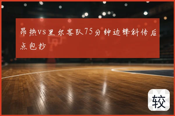 昂热vs里尔客队75分钟边锋斜传后点包抄